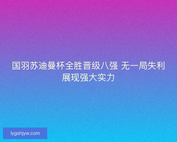 国羽苏迪曼杯全胜晋级八强 无一局失利展现强大实力