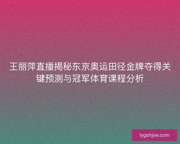王丽萍直播揭秘东京奥运田径金牌夺得关键预测与冠军体育课程分析