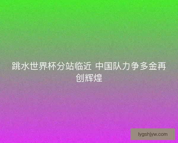 跳水世界杯分站临近 中国队力争多金再创辉煌