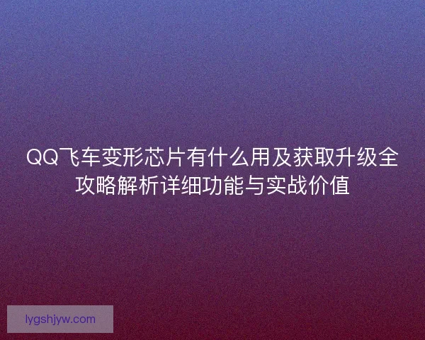 QQ飞车变形芯片有什么用及获取升级全攻略解析详细功能与实战价值