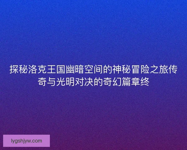 探秘洛克王国幽暗空间的神秘冒险之旅传奇与光明对决的奇幻篇章终