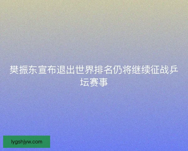 樊振东宣布退出世界排名仍将继续征战乒坛赛事