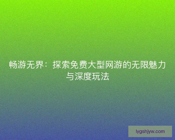 畅游无界：探索免费大型网游的无限魅力与深度玩法