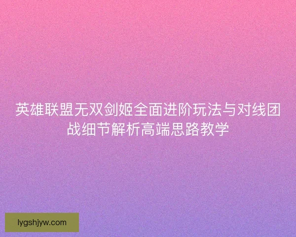 英雄联盟无双剑姬全面进阶玩法与对线团战细节解析高端思路教学