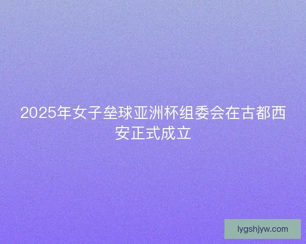 2025年女子垒球亚洲杯组委会在古都西安正式成立