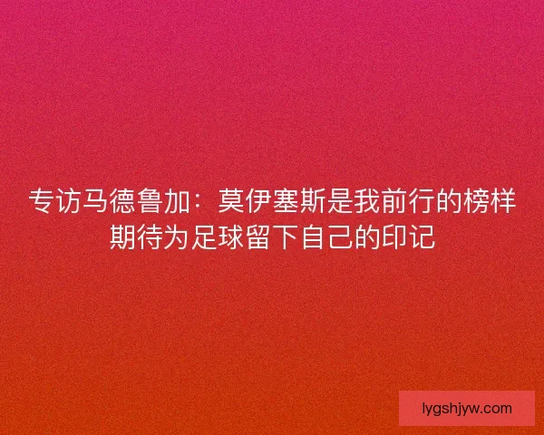 专访马德鲁加：莫伊塞斯是我前行的榜样期待为足球留下自己的印记