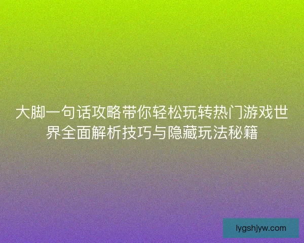 大脚一句话攻略带你轻松玩转热门游戏世界全面解析技巧与隐藏玩法秘籍