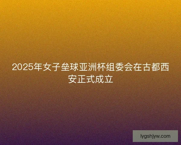 2025年女子垒球亚洲杯组委会在古都西安正式成立