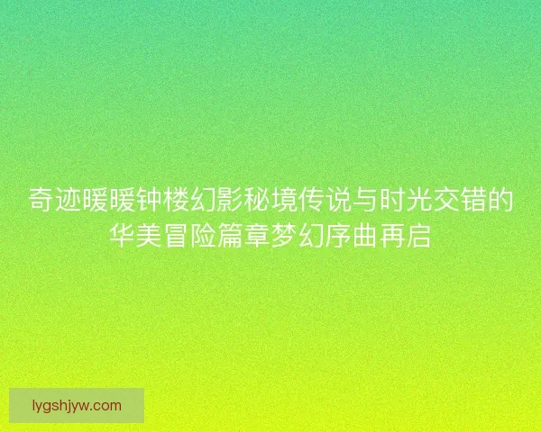 奇迹暖暖钟楼幻影秘境传说与时光交错的华美冒险篇章梦幻序曲再启
