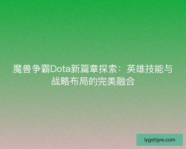 魔兽争霸Dota新篇章探索：英雄技能与战略布局的完美融合