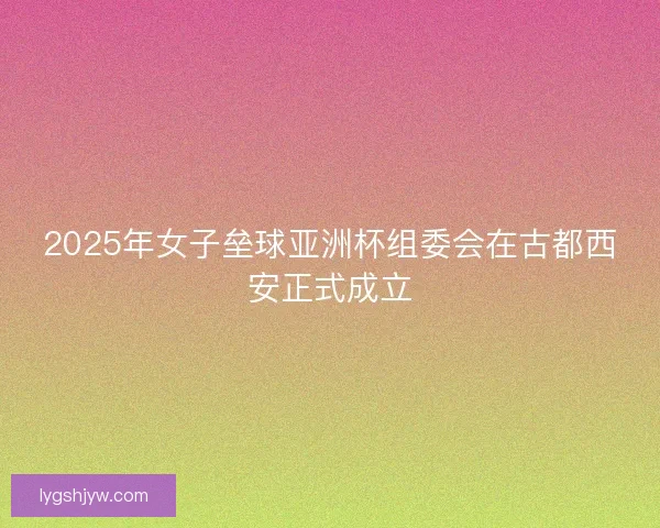 2025年女子垒球亚洲杯组委会在古都西安正式成立