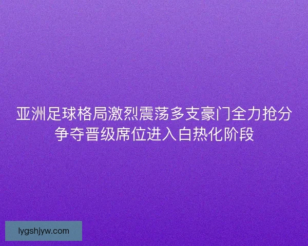 亚洲足球格局激烈震荡多支豪门全力抢分争夺晋级席位进入白热化阶段