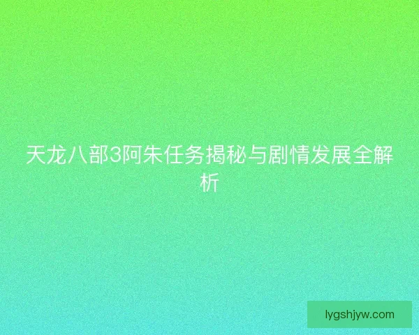 天龙八部3阿朱任务揭秘与剧情发展全解析