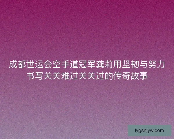 成都世运会空手道冠军龚莉用坚韧与努力书写关关难过关关过的传奇故事