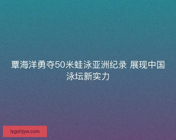 覃海洋勇夺50米蛙泳亚洲纪录 展现中国泳坛新实力
