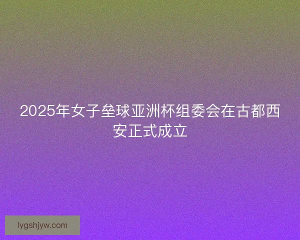 2025年女子垒球亚洲杯组委会在古都西安正式成立
