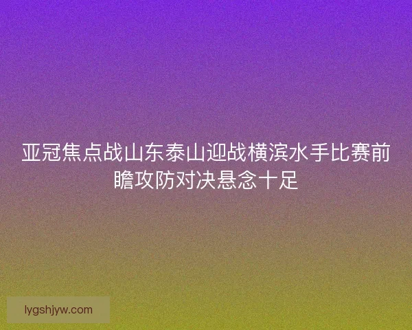 亚冠焦点战山东泰山迎战横滨水手比赛前瞻攻防对决悬念十足
