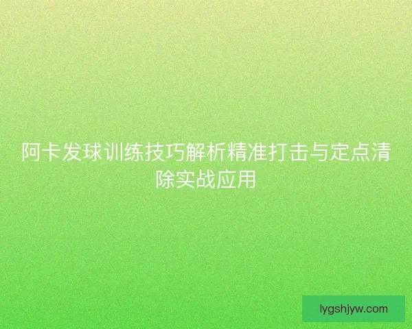 阿卡发球训练技巧解析精准打击与定点清除实战应用