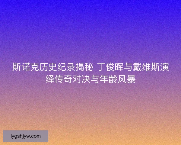 斯诺克历史纪录揭秘 丁俊晖与戴维斯演绎传奇对决与年龄风暴